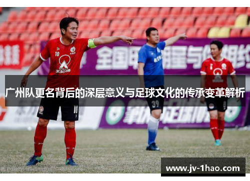 广州队更名背后的深层意义与足球文化的传承变革解析