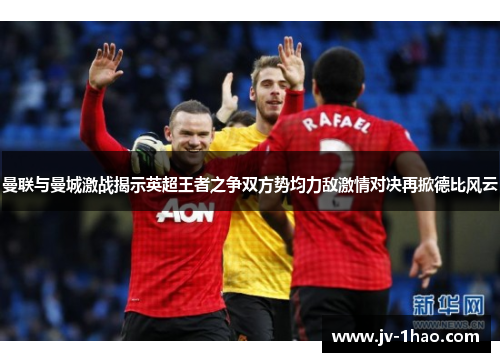 曼联与曼城激战揭示英超王者之争双方势均力敌激情对决再掀德比风云