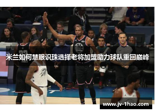 米兰如何慧眼识珠选择老将加盟助力球队重回巅峰