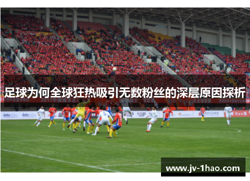 足球为何全球狂热吸引无数粉丝的深层原因探析