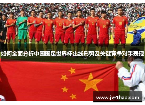 如何全面分析中国国足世界杯出线形势及关键竞争对手表现