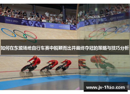 如何在东盟场地自行车赛中脱颖而出并最终夺冠的策略与技巧分析