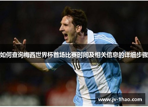 如何查询梅西世界杯首场比赛时间及相关信息的详细步骤