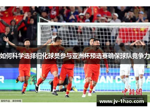 如何科学选择归化球员参与亚洲杯预选赛确保球队竞争力