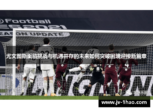 尤文图斯面临挑战与机遇并存的未来如何突破困境迎接新篇章