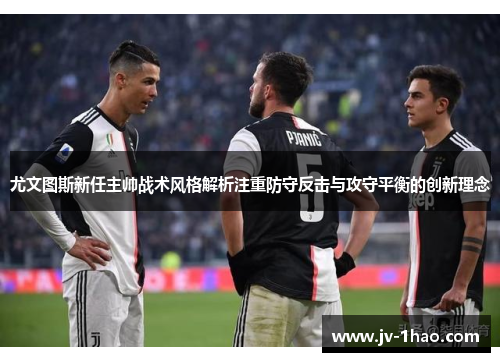 尤文图斯新任主帅战术风格解析注重防守反击与攻守平衡的创新理念 尤文图斯新任主帅战术风格解析注重防守反击与攻守平衡的创新理念