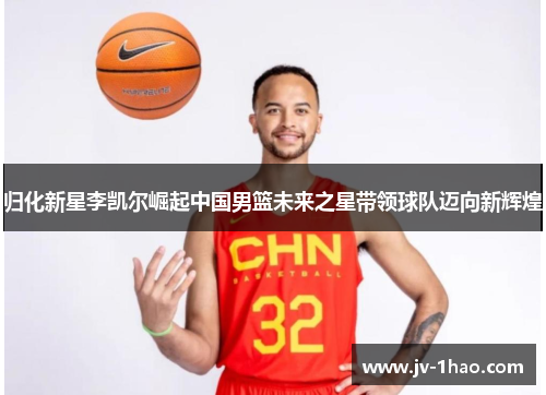 归化新星李凯尔崛起中国男篮未来之星带领球队迈向新辉煌