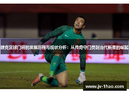捷克足球门将的发展历程与现状分析：从传奇守门员到当代新星的崛起