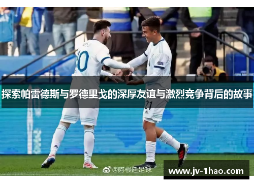 探索帕雷德斯与罗德里戈的深厚友谊与激烈竞争背后的故事