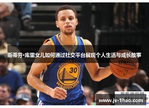 斯蒂芬·库里女儿如何通过社交平台展现个人生活与成长故事