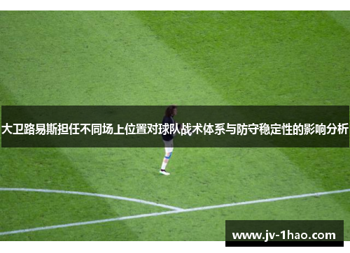 大卫路易斯担任不同场上位置对球队战术体系与防守稳定性的影响分析