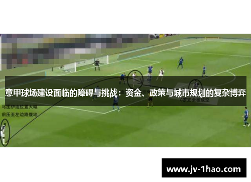 意甲球场建设面临的障碍与挑战：资金、政策与城市规划的复杂博弈