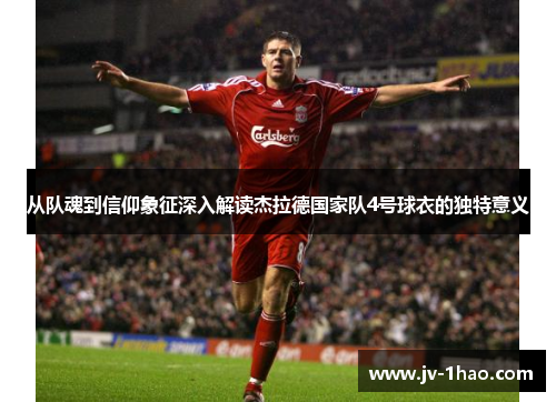 从队魂到信仰象征深入解读杰拉德国家队4号球衣的独特意义
