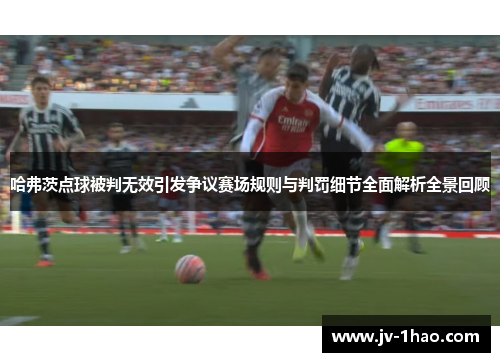 哈弗茨点球被判无效引发争议赛场规则与判罚细节全面解析全景回顾