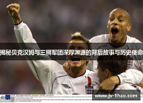 揭秘贝克汉姆与三狮军团深厚渊源的背后故事与历史使命 揭秘贝克汉姆与三狮军团深厚渊源的背后故事与历史使命