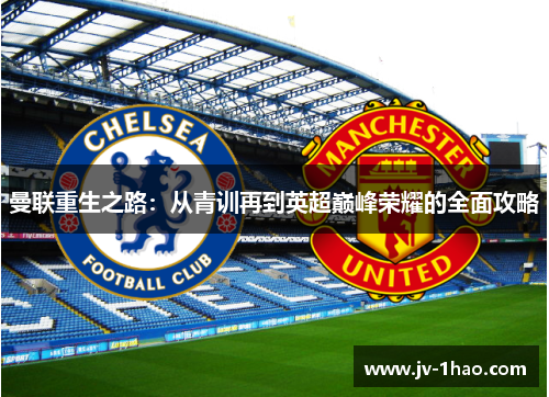 曼联重生之路:从青训再到英超巅峰荣耀的全面攻略 曼联重生之路:从青训再到英超巅峰荣耀的全面攻略