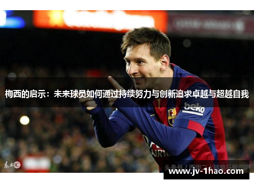 梅西的启示：未来球员如何通过持续努力与创新追求卓越与超越自我