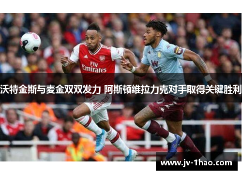 沃特金斯与麦金双双发力 阿斯顿维拉力克对手取得关键胜利 沃特金斯与麦金双双发力 阿斯顿维拉力克对手取得关键胜利