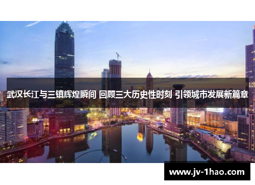 武汉长江与三镇辉煌瞬间 回顾三大历史性时刻 引领城市发展新篇章 武汉长江与三镇辉煌瞬间 回顾三大历史性时刻 引领城市发展新篇章