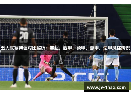 五大联赛特色对比解析:英超、西甲、德甲、意甲、法甲风格辨识 五大联赛特色对比解析:英超、西甲、德甲、意甲、法甲风格辨识