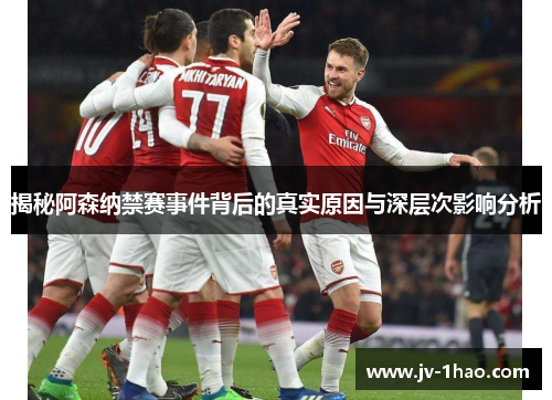 揭秘阿森纳禁赛事件背后的真实原因与深层次影响分析