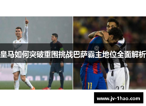皇马如何突破重围挑战巴萨霸主地位全面解析 皇马如何突破重围挑战巴萨霸主地位全面解析