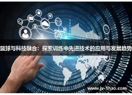 篮球与科技融合:探索训练中先进技术的应用与发展趋势 篮球与科技融合:探索训练中先进技术的应用与发展趋势