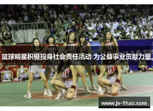 篮球明星积极投身社会责任活动 为公益事业贡献力量 篮球明星积极投身社会责任活动 为公益事业贡献力量