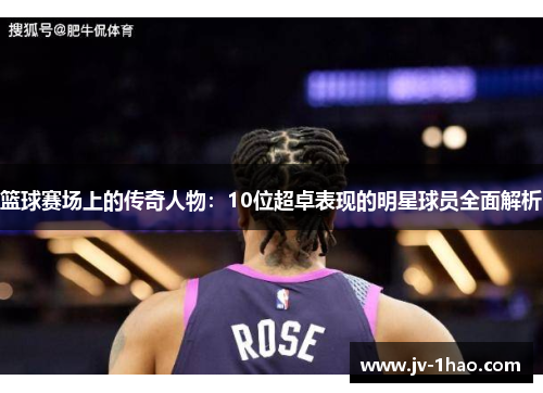 篮球赛场上的传奇人物:10位超卓表现的明星球员全面解析 篮球赛场上的传奇人物:10位超卓表现的明星球员全面解析