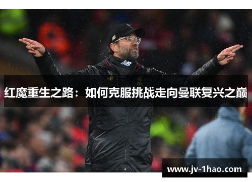 红魔重生之路:如何克服挑战走向曼联复兴之巅 红魔重生之路:如何克服挑战走向曼联复兴之巅