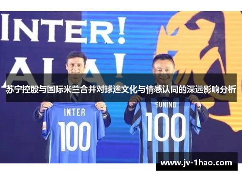 苏宁控股与国际米兰合并对球迷文化与情感认同的深远影响分析