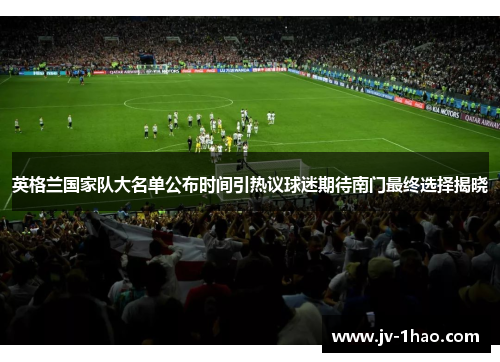 英格兰国家队大名单公布时间引热议球迷期待南门最终选择揭晓