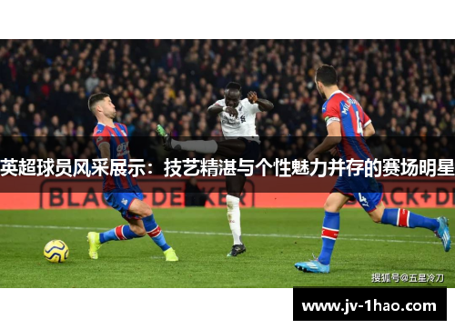 英超球员风采展示:技艺精湛与个性魅力并存的赛场明星 英超球员风采展示:技艺精湛与个性魅力并存的赛场明星