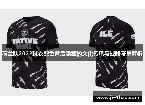 荷兰队2022球衣配色背后隐藏的文化传承与战略考量解析