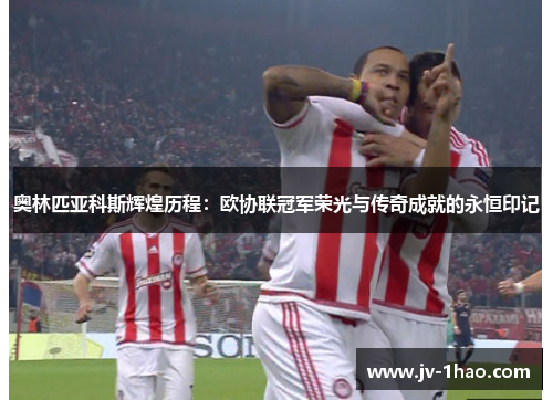 奥林匹亚科斯辉煌历程：欧协联冠军荣光与传奇成就的永恒印记