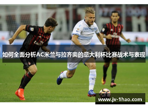 如何全面分析AC米兰与拉齐奥的意大利杯比赛战术与表现 如何全面分析AC米兰与拉齐奥的意大利杯比赛战术与表现