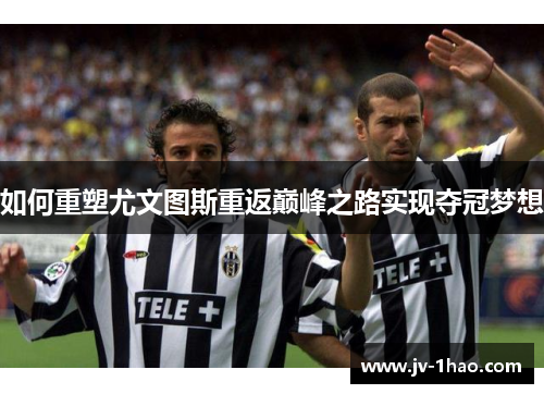 如何重塑尤文图斯重返巅峰之路实现夺冠梦想 如何重塑尤文图斯重返巅峰之路实现夺冠梦想