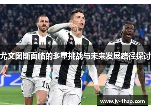 尤文图斯面临的多重挑战与未来发展路径探讨