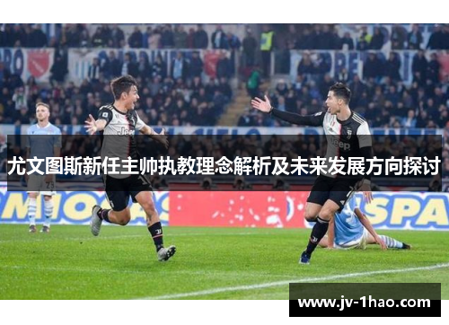 尤文图斯新任主帅执教理念解析及未来发展方向探讨