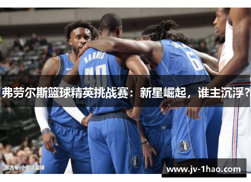 弗劳尔斯篮球精英挑战赛:新星崛起,谁主沉浮? 弗劳尔斯篮球精英挑战赛:新星崛起,谁主沉浮?