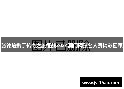 张德培携手传奇之旅征战2024澳门网球名人赛精彩回顾 张德培携手传奇之旅征战2024澳门网球名人赛精彩回顾