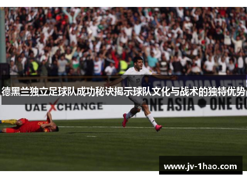 德黑兰独立足球队成功秘诀揭示球队文化与战术的独特优势 德黑兰独立足球队成功秘诀揭示球队文化与战术的独特优势