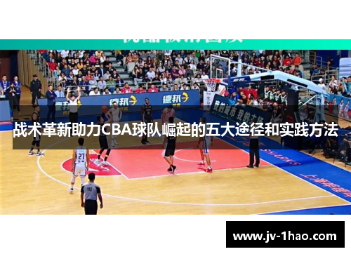 战术革新助力CBA球队崛起的五大途径和实践方法 战术革新助力CBA球队崛起的五大途径和实践方法