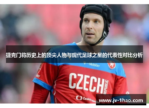 捷克门将历史上的顶尖人物与现代足球之星的代表性对比分析 捷克门将历史上的顶尖人物与现代足球之星的代表性对比分析