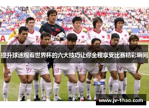 提升球迷观看世界杯的六大技巧让你全程享受比赛精彩瞬间