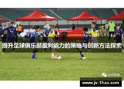 提升足球俱乐部盈利能力的策略与创新方法探索 提升足球俱乐部盈利能力的策略与创新方法探索
