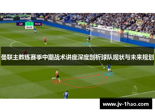 曼联主教练赛季中期战术讲座深度剖析球队现状与未来规划