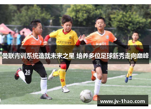 曼联青训系统造就未来之星 培养多位足球新秀走向巅峰