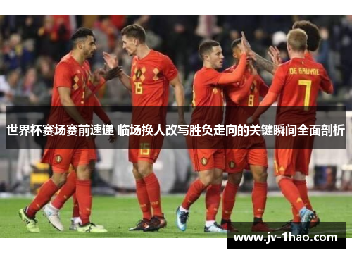 世界杯赛场赛前速递 临场换人改写胜负走向的关键瞬间全面剖析