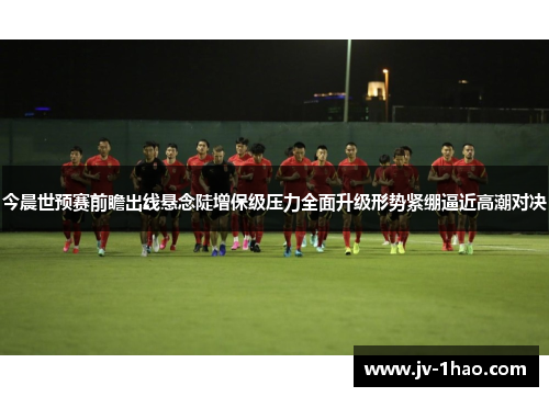 今晨世预赛前瞻出线悬念陡增保级压力全面升级形势紧绷逼近高潮对决